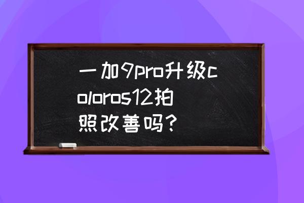 一加9pro拍照究竟怎么样 一加9pro升级coloros12拍照改善吗？