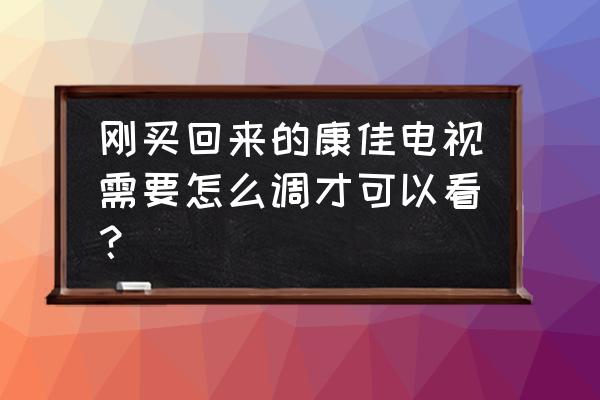 康佳电视自带按键怎么操作的 刚买回来的康佳电视需要怎么调才可以看？