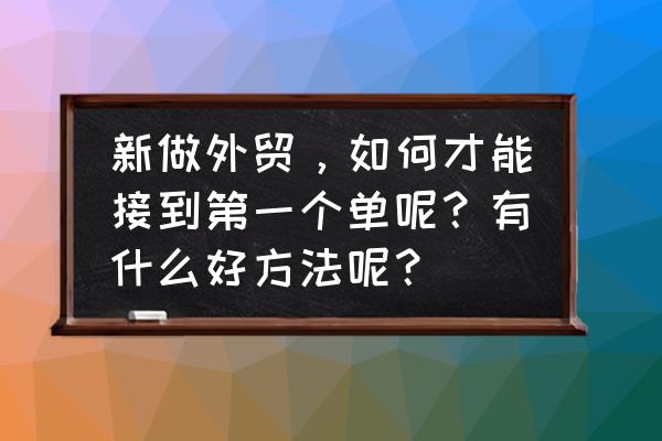 外贸新人快速出单技巧 新做外贸，如何才能接到第一个单呢？有什么好方法呢？