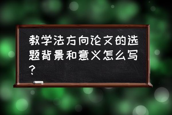 写教学论文怎样选题 教学法方向论文的选题背景和意义怎么写？