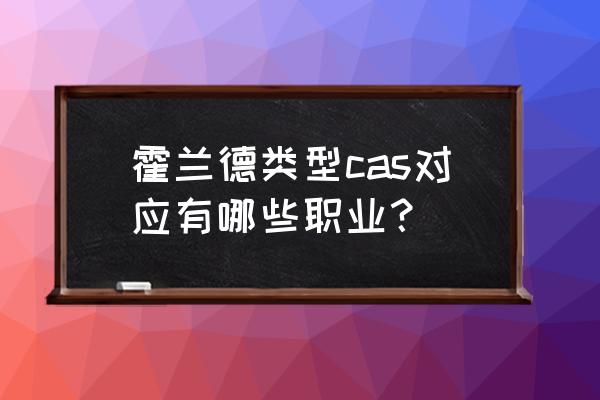 霍兰德职业测试入口 霍兰德类型cas对应有哪些职业？