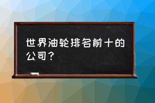 多瑙河是因为什么修建的 世界油轮排名前十的公司？