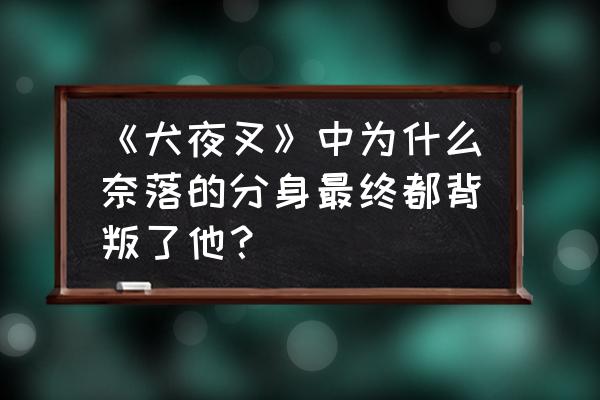 犬夜叉奈落之战为什么不更新了 《犬夜叉》中为什么奈落的分身最终都背叛了他？