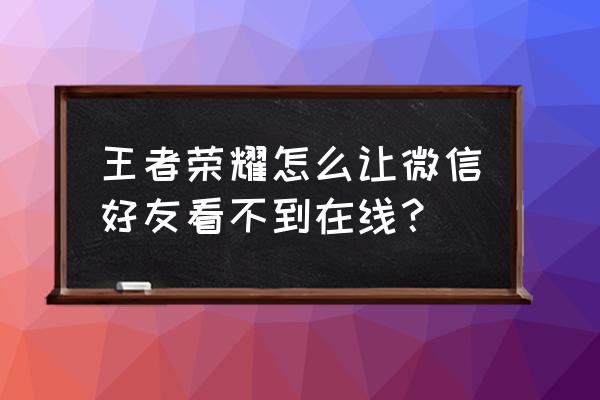 打开微信如何知道对方是否在线 王者荣耀怎么让微信好友看不到在线？