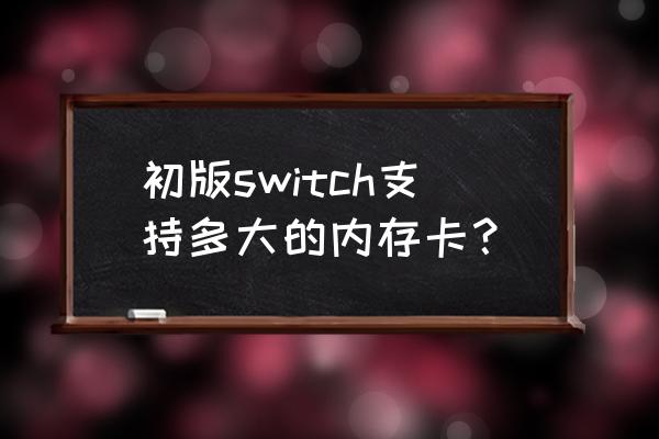 ns最好用tf卡还是sd卡 初版switch支持多大的内存卡？