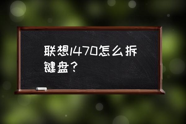 联想笔记本z470更换键盘教程 联想l470怎么拆键盘？