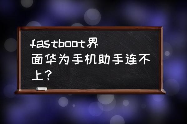 华为手机插电脑无法连接华为助手 fastboot界面华为手机助手连不上？