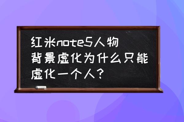 红米note7照片背景虚化怎么设置 红米note5人物背景虚化为什么只能虚化一个人？