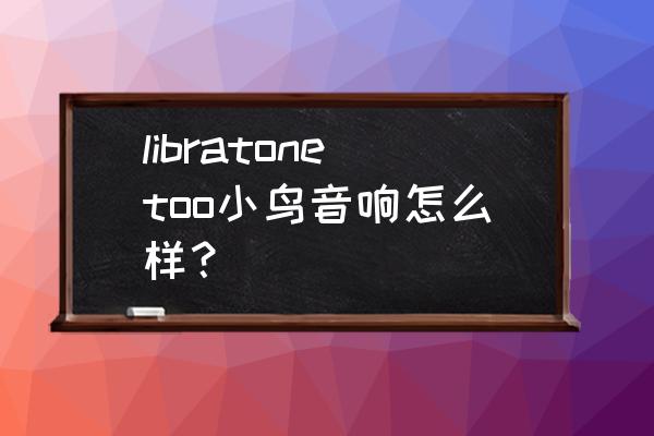 小鸟音箱蓝牙设置方法 libratonetoo小鸟音响怎么样？