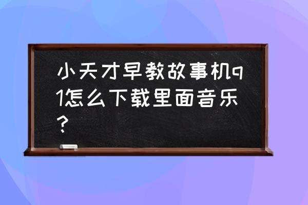 小天才电话手表下载qq音乐 小天才早教故事机q1怎么下载里面音乐？