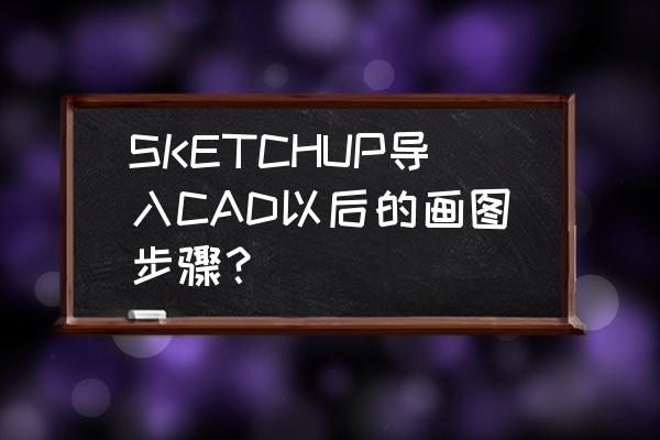 su导出的cad平面图需要注意什么 SKETCHUP导入CAD以后的画图步骤？