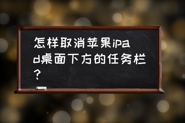 笔记本怎么把底下的任务栏关闭了 怎样取消苹果ipad桌面下方的任务栏？