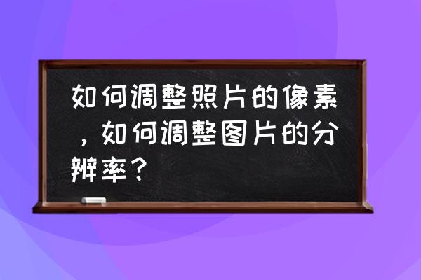 怎样设置图片的大小像素 如何调整照片的像素，如何调整图片的分辨率？