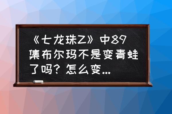 七龙珠z免费观看完整版 《七龙珠Z》中89集布尔玛不是变青蛙了吗？怎么变回来的？