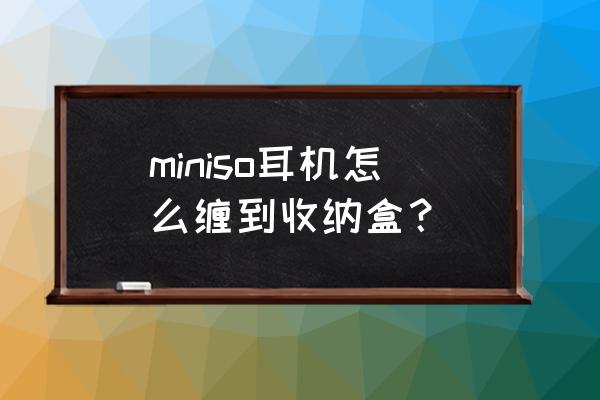 耳机收纳小技巧 miniso耳机怎么缠到收纳盒？