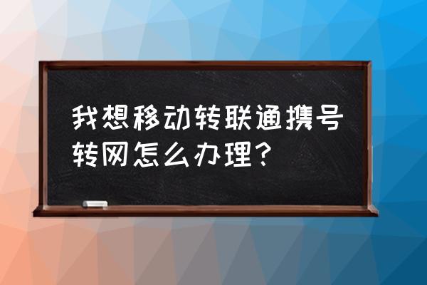 联通转移动直接到移动营业厅办理 我想移动转联通携号转网怎么办理？