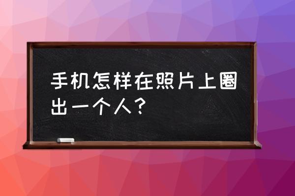 醒目app上的图片怎么保存 手机怎样在照片上圈出一个人？