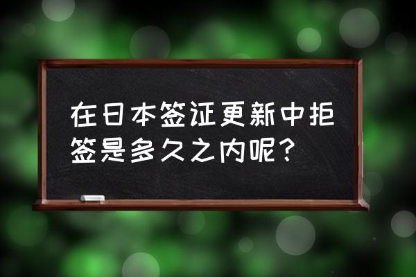 为什么申请日本留学签证会被拒签 在日本签证更新中拒签是多久之内呢？