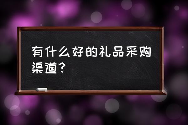 产品服务渠道怎么做 有什么好的礼品采购渠道？