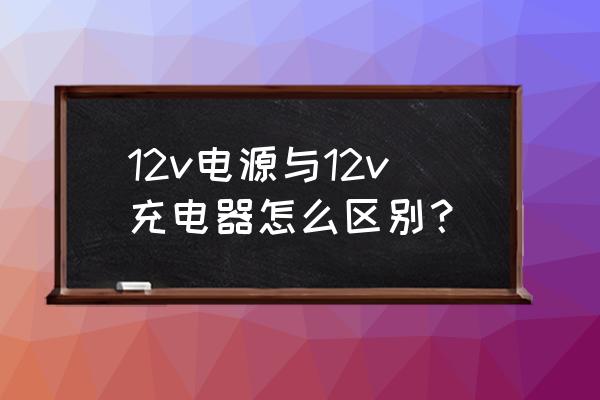 12v锂电池和铅酸电池充电器的区别 12v电源与12v充电器怎么区别？