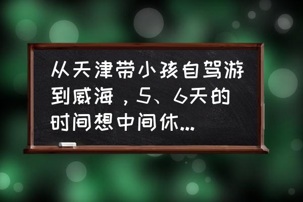 威海自驾旅游住宿攻略 从天津带小孩自驾游到威海，5、6天的时间想中间休息一站，有哪些推荐的线路？