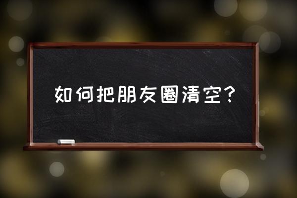 如何批量设置微信好友可见朋友圈 如何把朋友圈清空？