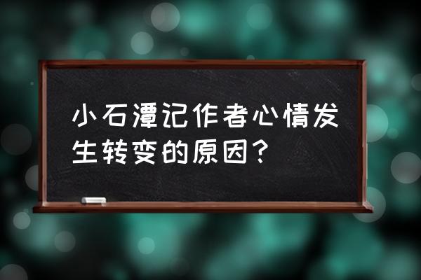 小石潭记作者后来心情悲伤的原因 小石潭记作者心情发生转变的原因？