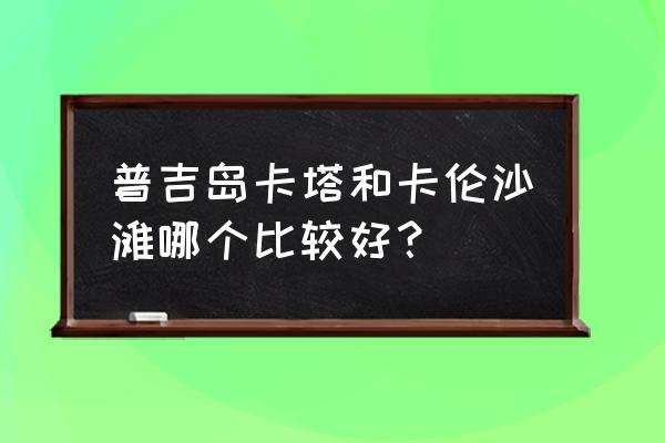 普吉岛海滩排名 普吉岛卡塔和卡伦沙滩哪个比较好？