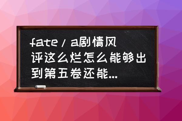 为了吾王升级包怎么用 fate/a剧情风评这么烂怎么能够出到第五卷还能动漫化的呢？