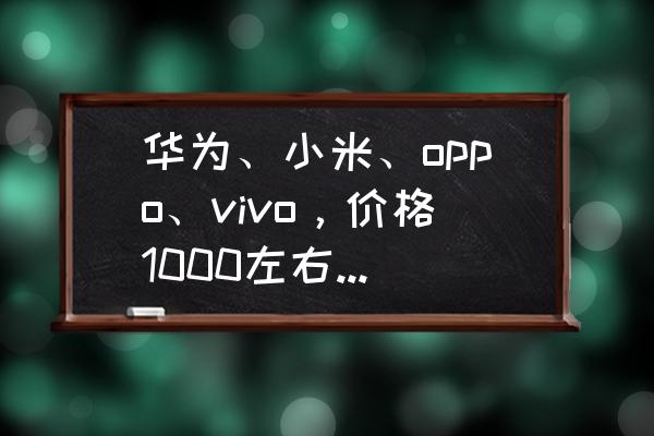 三星手机推荐性价比高1000元左右 华为、小米、oppo、vivo，价格1000左右，有哪些推荐的机型？