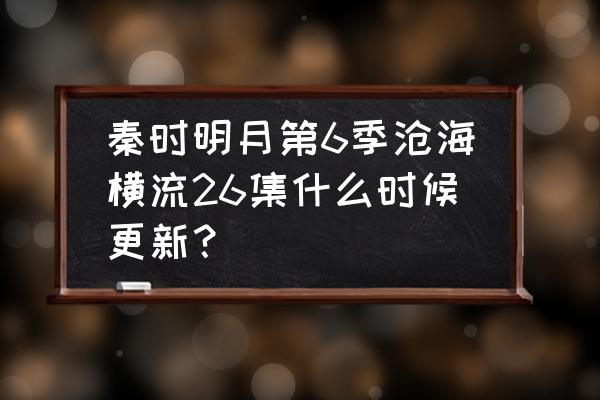 秦时明月6在哪个平台播出 秦时明月第6季沧海横流26集什么时候更新？