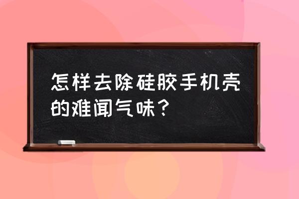 手机壳硅胶味道有毒吗 怎样去除硅胶手机壳的难闻气味？