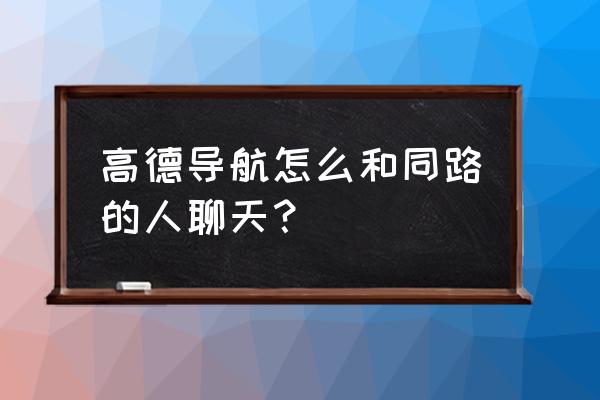 高德地图聊天信息怎么查 高德导航怎么和同路的人聊天？