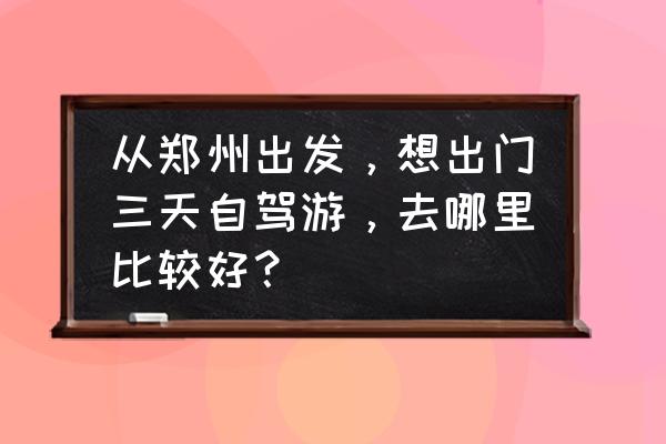 周末郑州自驾游去哪比较合适 从郑州出发，想出门三天自驾游，去哪里比较好？