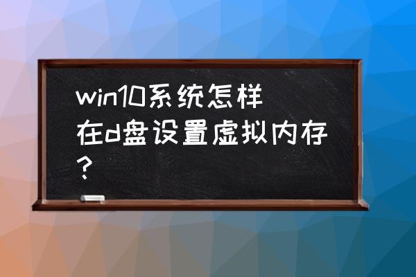 win10的虚拟内存老是不足怎么办 win10系统怎样在d盘设置虚拟内存？