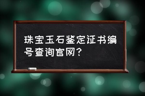 珠宝首饰鉴定证书真伪查询系统 珠宝玉石鉴定证书编号查询官网？