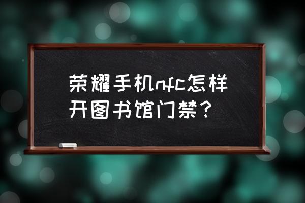 荣耀60nfc怎么复制门禁卡 荣耀手机nfc怎样开图书馆门禁？