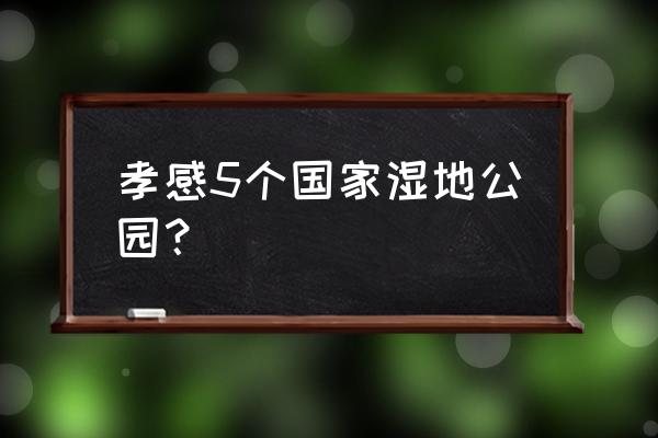 适合武汉孩子春游打卡 孝感5个国家湿地公园？