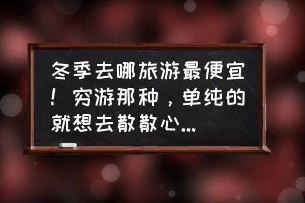 冬季旅游什么地方好玩 冬季去哪旅游最便宜！穷游那种，单纯的就想去散散心。各位好友给推荐下？