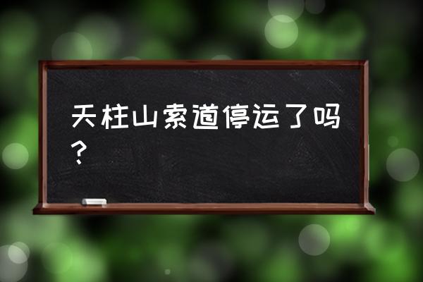 天柱山索道来回辛苦吗 天柱山索道停运了吗？