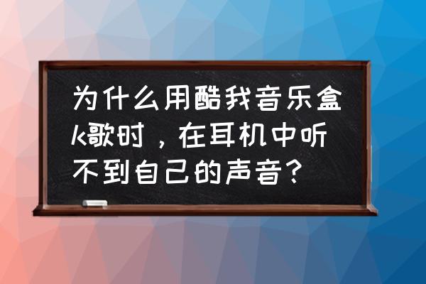 电脑只有酷我k歌没有声音怎么办 为什么用酷我音乐盒k歌时，在耳机中听不到自己的声音？