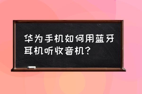 蓝牙耳机接电话怎么收音 华为手机如何用蓝牙耳机听收音机？