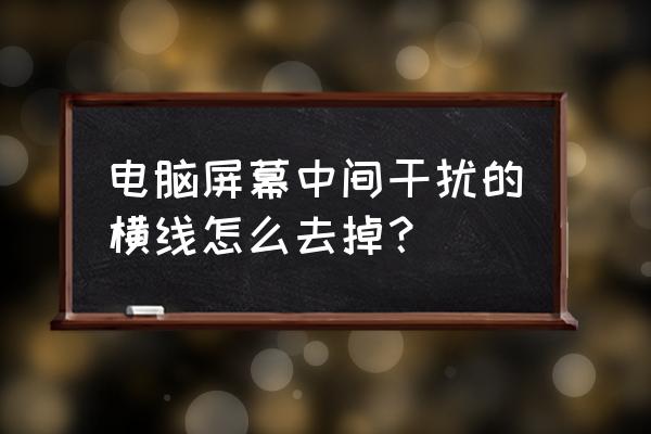 显示屏中间的横线怎么去掉 电脑屏幕中间干扰的横线怎么去掉？