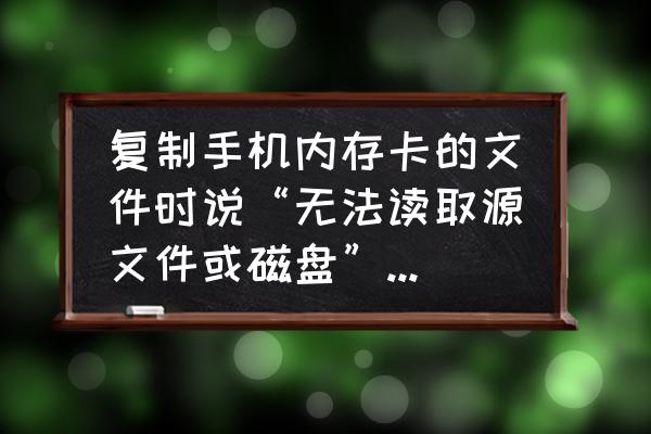 手机内存卡不能读处理步骤 复制手机内存卡的文件时说“无法读取源文件或磁盘”怎么办？