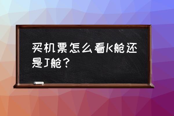 购买机票时k舱和j舱如何选 买机票怎么看K舱还是J舱？