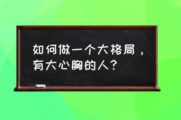 职场中怎么受同事欢迎 如何做一个大格局，有大心胸的人？