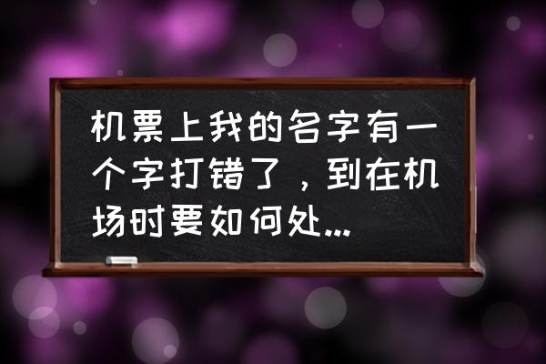 买飞机票名字错个字怎么办 机票上我的名字有一个字打错了，到在机场时要如何处理?去哪里更改？