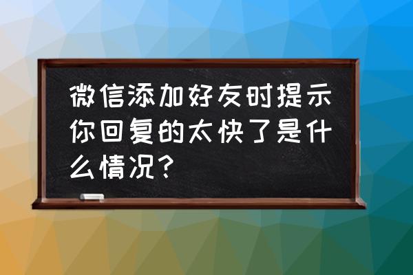 qq加好友回答问题怎么加 微信添加好友时提示你回复的太快了是什么情况？