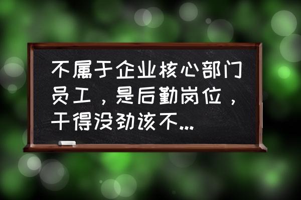 个人后勤工作存在不足及改进措施 不属于企业核心部门员工，是后勤岗位，干得没劲该不该离职呢？