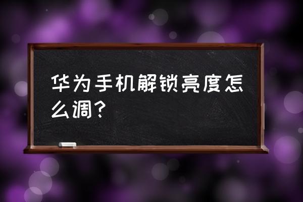 华为畅享e屏幕亮度时间怎么设置 华为手机解锁亮度怎么调？